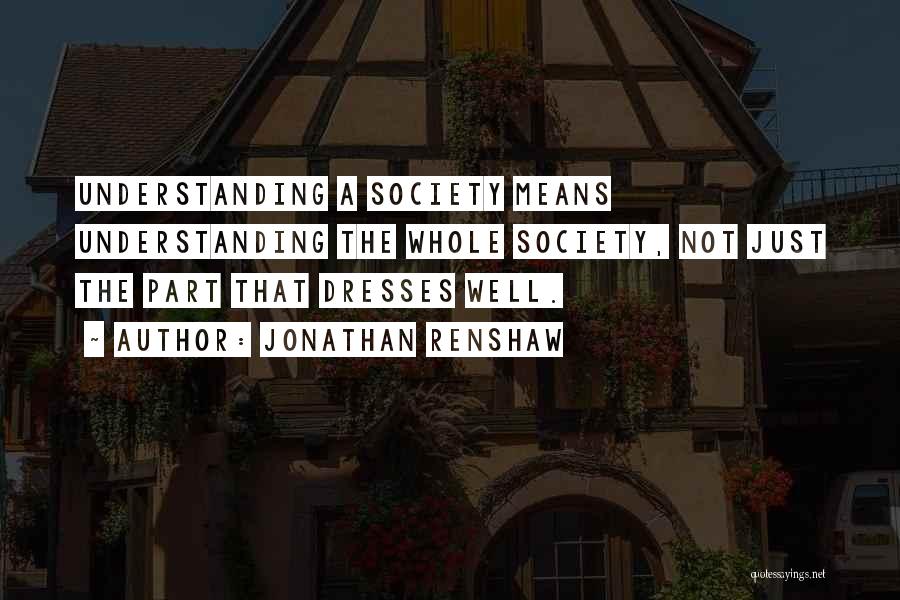 Jonathan Renshaw Quotes: Understanding A Society Means Understanding The Whole Society, Not Just The Part That Dresses Well.