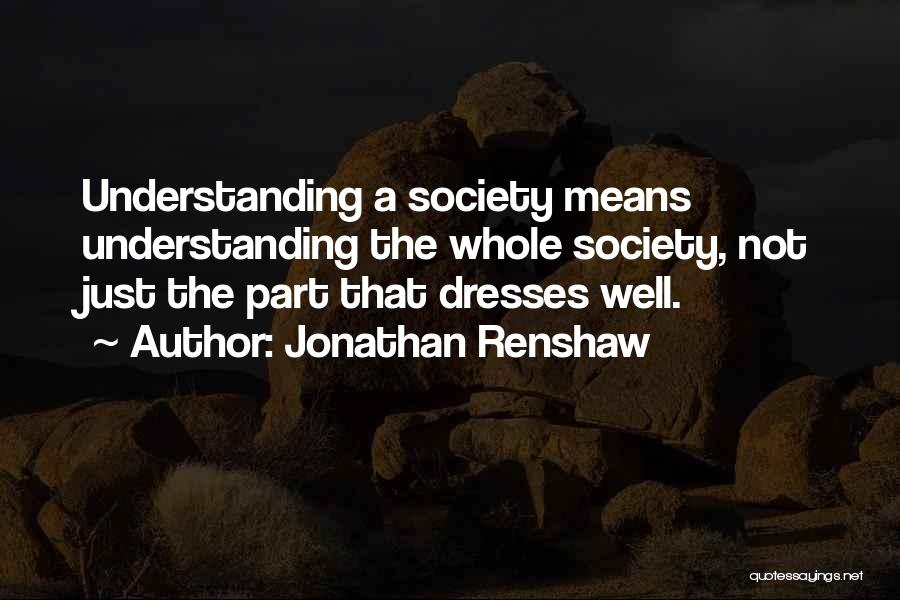Jonathan Renshaw Quotes: Understanding A Society Means Understanding The Whole Society, Not Just The Part That Dresses Well.