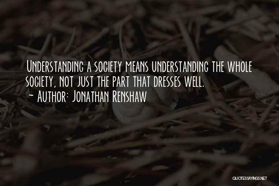 Jonathan Renshaw Quotes: Understanding A Society Means Understanding The Whole Society, Not Just The Part That Dresses Well.