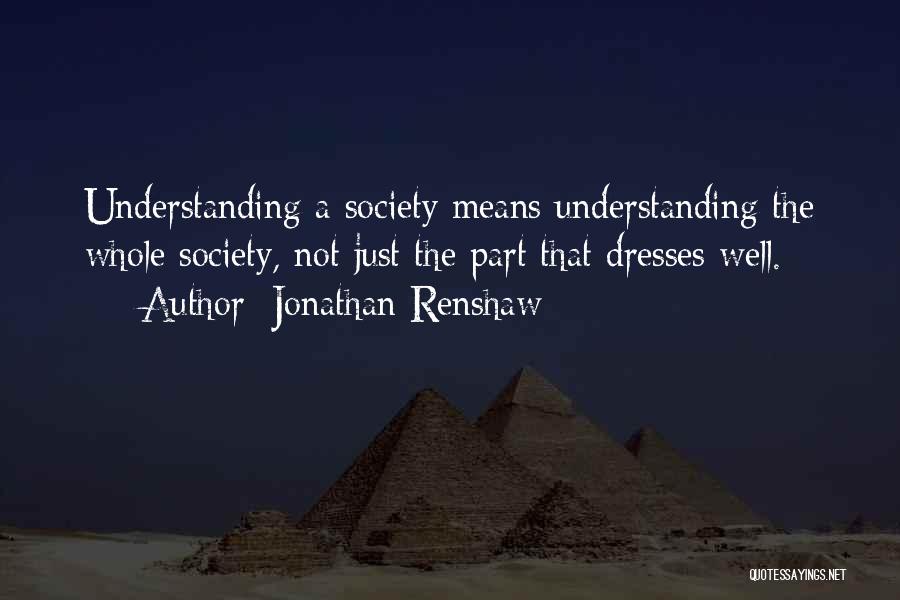 Jonathan Renshaw Quotes: Understanding A Society Means Understanding The Whole Society, Not Just The Part That Dresses Well.