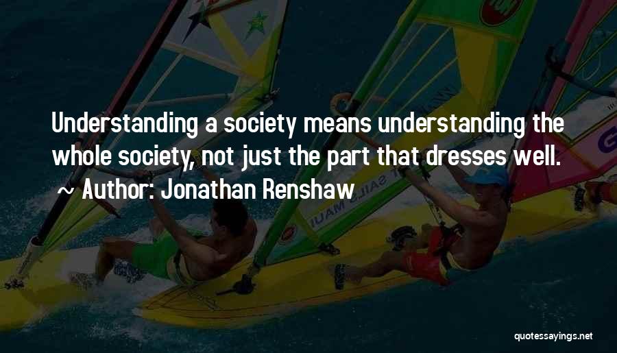 Jonathan Renshaw Quotes: Understanding A Society Means Understanding The Whole Society, Not Just The Part That Dresses Well.