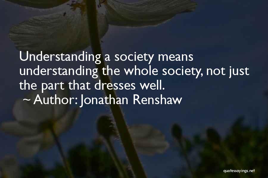 Jonathan Renshaw Quotes: Understanding A Society Means Understanding The Whole Society, Not Just The Part That Dresses Well.