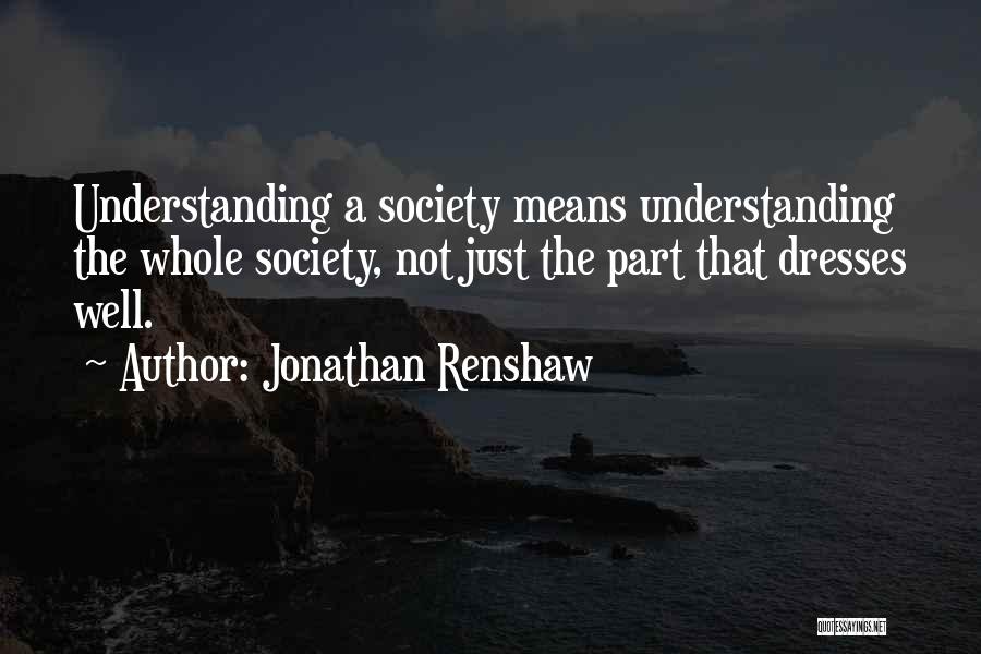 Jonathan Renshaw Quotes: Understanding A Society Means Understanding The Whole Society, Not Just The Part That Dresses Well.