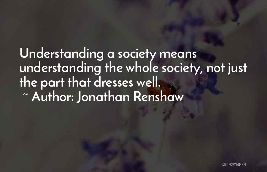 Jonathan Renshaw Quotes: Understanding A Society Means Understanding The Whole Society, Not Just The Part That Dresses Well.