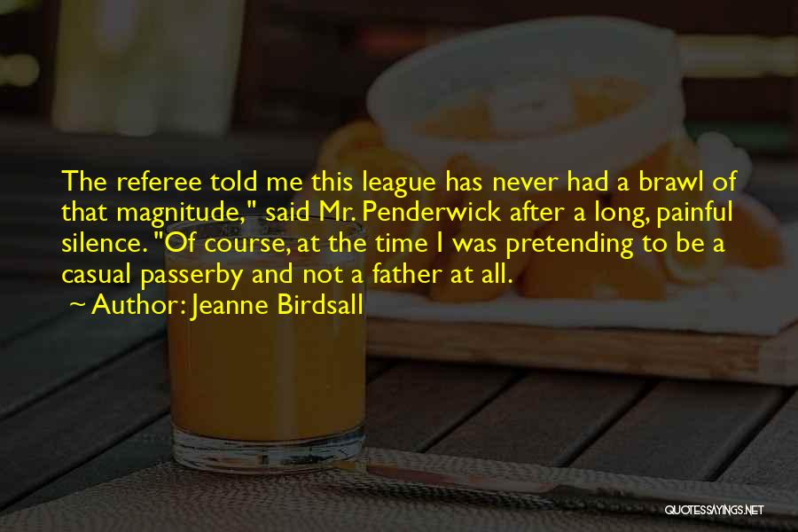 Jeanne Birdsall Quotes: The Referee Told Me This League Has Never Had A Brawl Of That Magnitude, Said Mr. Penderwick After A Long,