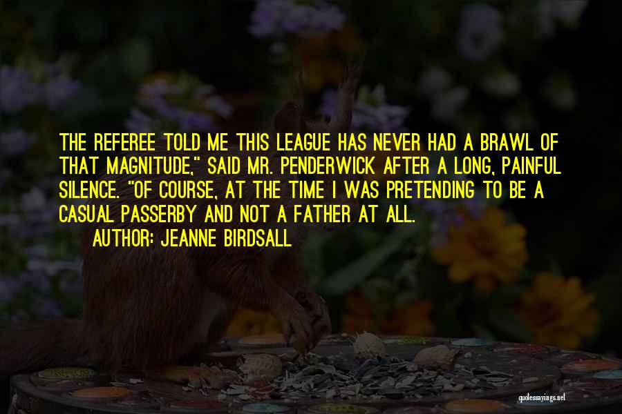 Jeanne Birdsall Quotes: The Referee Told Me This League Has Never Had A Brawl Of That Magnitude, Said Mr. Penderwick After A Long,