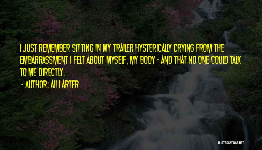 Ali Larter Quotes: I Just Remember Sitting In My Trailer Hysterically Crying From The Embarrassment I Felt About Myself, My Body - And