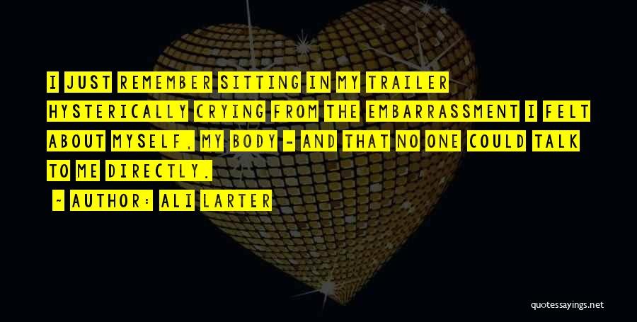 Ali Larter Quotes: I Just Remember Sitting In My Trailer Hysterically Crying From The Embarrassment I Felt About Myself, My Body - And