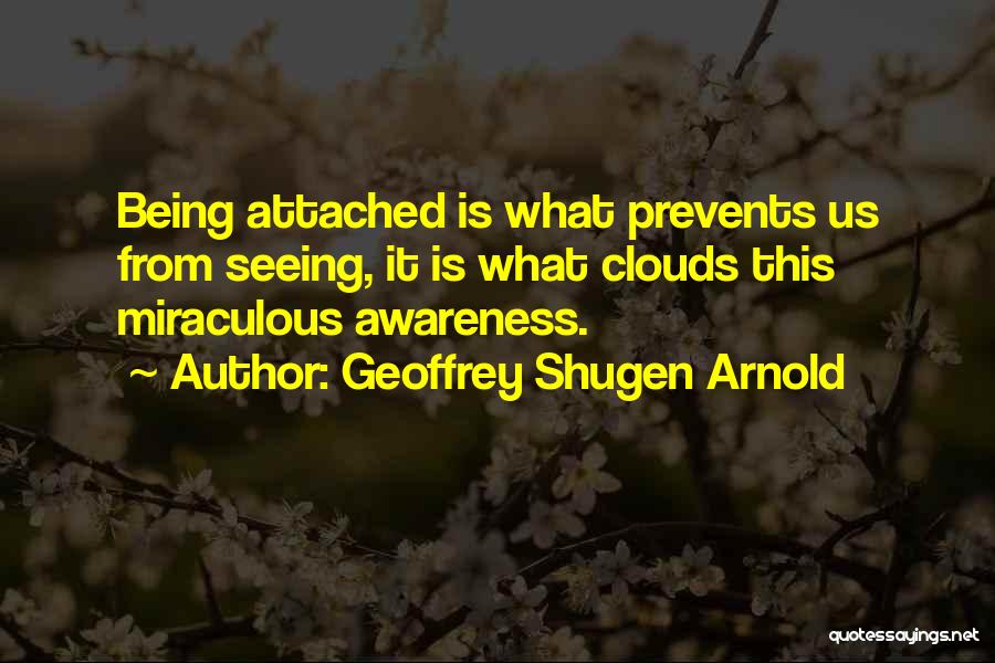 Geoffrey Shugen Arnold Quotes: Being Attached Is What Prevents Us From Seeing, It Is What Clouds This Miraculous Awareness.