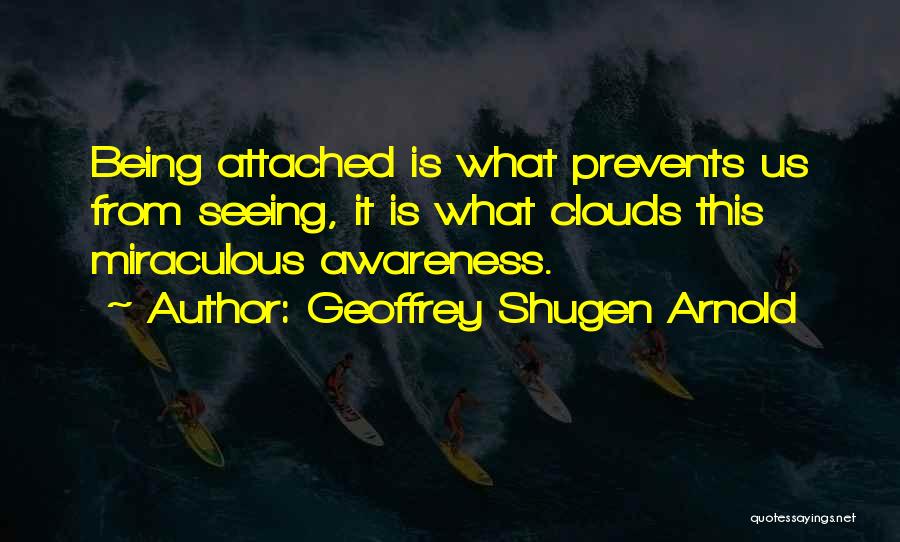 Geoffrey Shugen Arnold Quotes: Being Attached Is What Prevents Us From Seeing, It Is What Clouds This Miraculous Awareness.