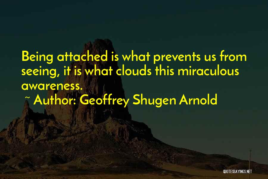 Geoffrey Shugen Arnold Quotes: Being Attached Is What Prevents Us From Seeing, It Is What Clouds This Miraculous Awareness.