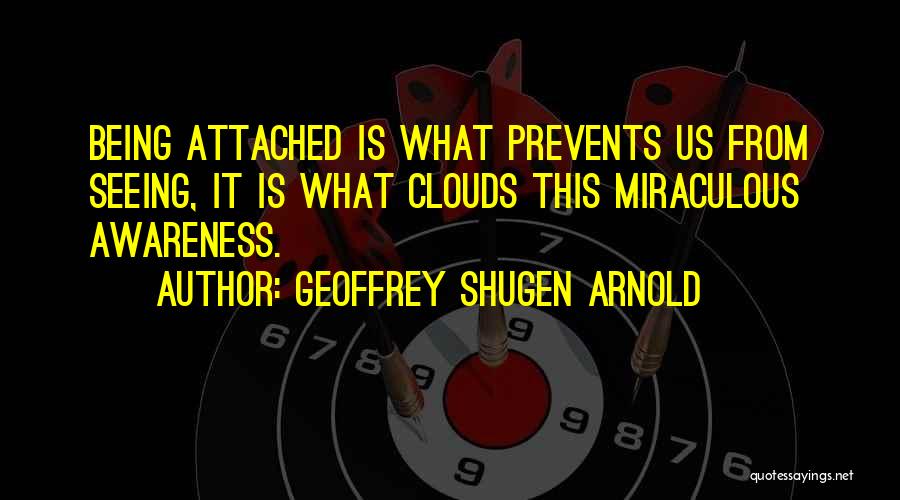 Geoffrey Shugen Arnold Quotes: Being Attached Is What Prevents Us From Seeing, It Is What Clouds This Miraculous Awareness.