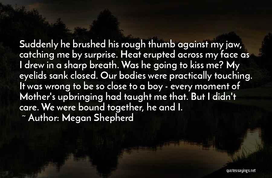 Megan Shepherd Quotes: Suddenly He Brushed His Rough Thumb Against My Jaw, Catching Me By Surprise. Heat Erupted Across My Face As I