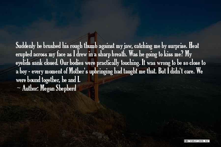 Megan Shepherd Quotes: Suddenly He Brushed His Rough Thumb Against My Jaw, Catching Me By Surprise. Heat Erupted Across My Face As I
