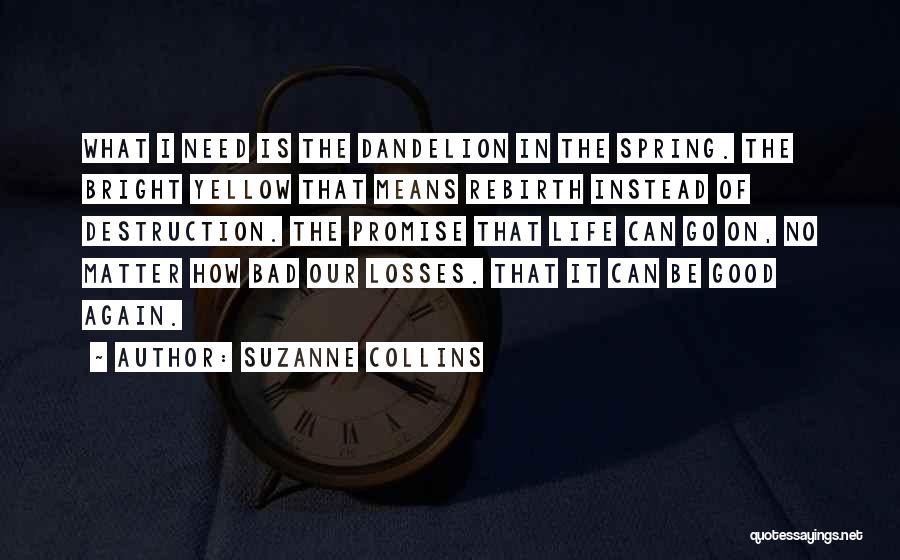 Suzanne Collins Quotes: What I Need Is The Dandelion In The Spring. The Bright Yellow That Means Rebirth Instead Of Destruction. The Promise