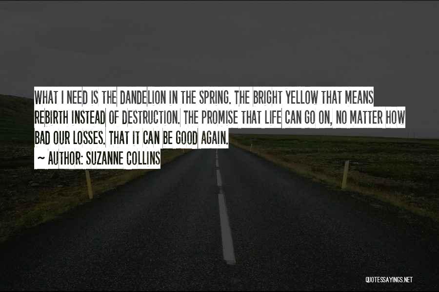 Suzanne Collins Quotes: What I Need Is The Dandelion In The Spring. The Bright Yellow That Means Rebirth Instead Of Destruction. The Promise