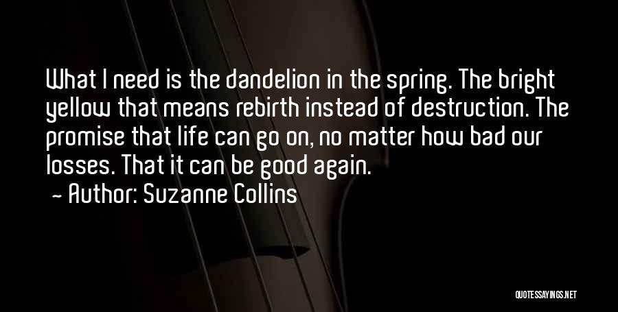 Suzanne Collins Quotes: What I Need Is The Dandelion In The Spring. The Bright Yellow That Means Rebirth Instead Of Destruction. The Promise