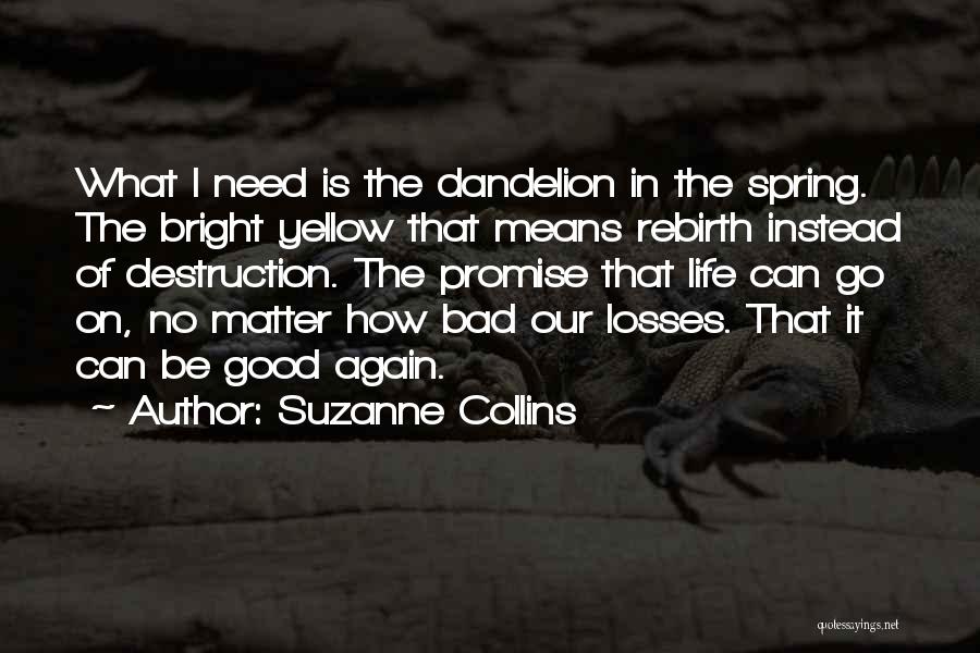 Suzanne Collins Quotes: What I Need Is The Dandelion In The Spring. The Bright Yellow That Means Rebirth Instead Of Destruction. The Promise