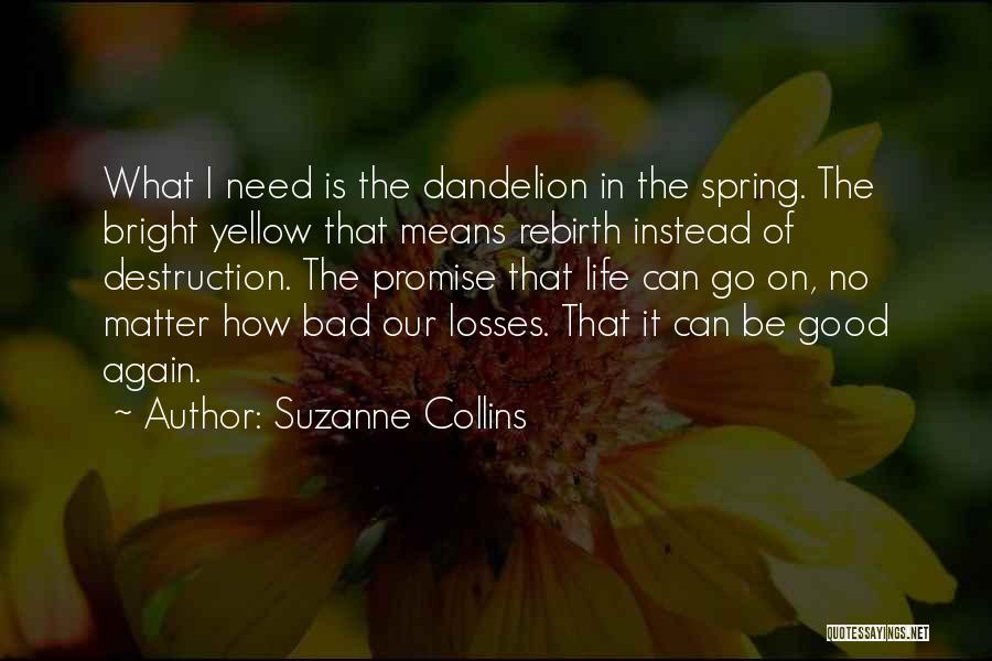 Suzanne Collins Quotes: What I Need Is The Dandelion In The Spring. The Bright Yellow That Means Rebirth Instead Of Destruction. The Promise