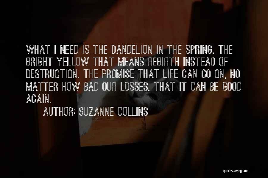 Suzanne Collins Quotes: What I Need Is The Dandelion In The Spring. The Bright Yellow That Means Rebirth Instead Of Destruction. The Promise