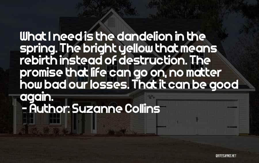 Suzanne Collins Quotes: What I Need Is The Dandelion In The Spring. The Bright Yellow That Means Rebirth Instead Of Destruction. The Promise