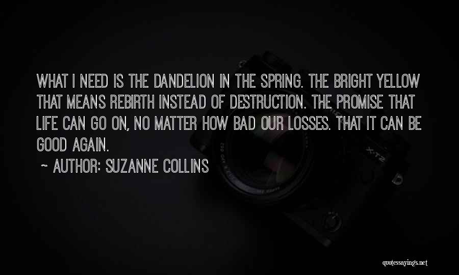 Suzanne Collins Quotes: What I Need Is The Dandelion In The Spring. The Bright Yellow That Means Rebirth Instead Of Destruction. The Promise