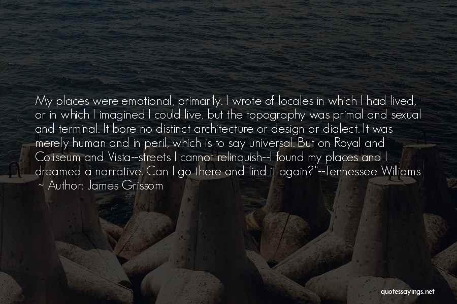 James Grissom Quotes: My Places Were Emotional, Primarily. I Wrote Of Locales In Which I Had Lived, Or In Which I Imagined I