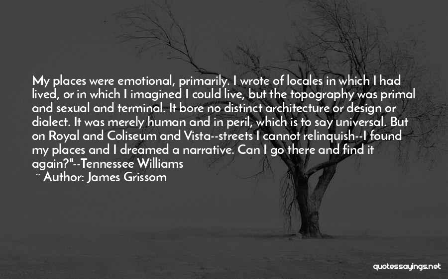 James Grissom Quotes: My Places Were Emotional, Primarily. I Wrote Of Locales In Which I Had Lived, Or In Which I Imagined I