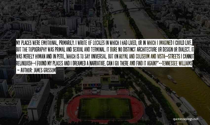 James Grissom Quotes: My Places Were Emotional, Primarily. I Wrote Of Locales In Which I Had Lived, Or In Which I Imagined I