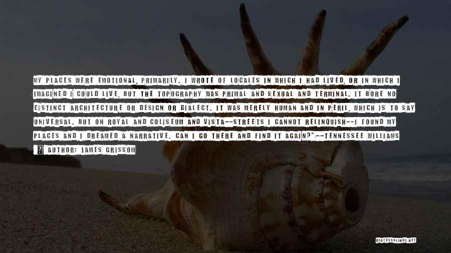 James Grissom Quotes: My Places Were Emotional, Primarily. I Wrote Of Locales In Which I Had Lived, Or In Which I Imagined I