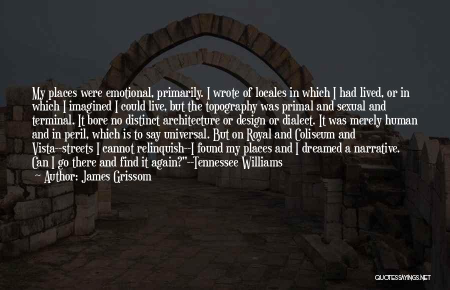 James Grissom Quotes: My Places Were Emotional, Primarily. I Wrote Of Locales In Which I Had Lived, Or In Which I Imagined I