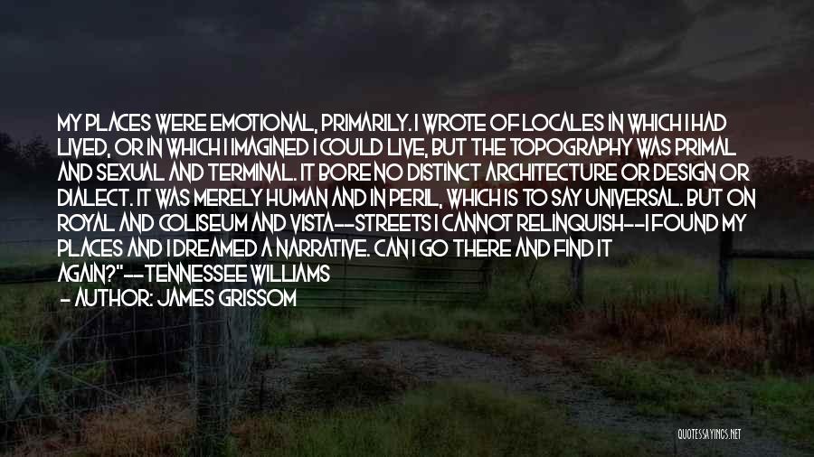 James Grissom Quotes: My Places Were Emotional, Primarily. I Wrote Of Locales In Which I Had Lived, Or In Which I Imagined I