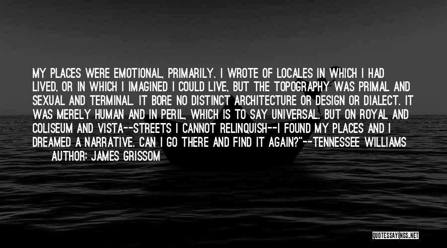 James Grissom Quotes: My Places Were Emotional, Primarily. I Wrote Of Locales In Which I Had Lived, Or In Which I Imagined I