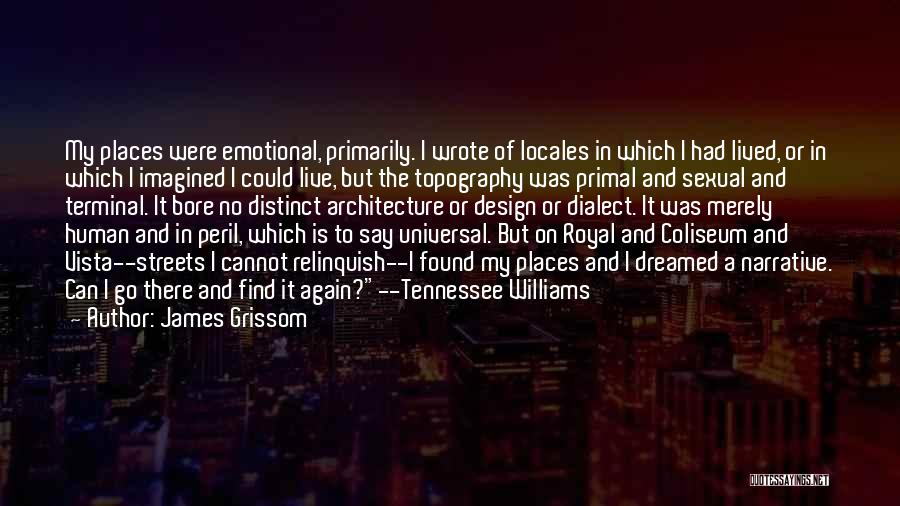 James Grissom Quotes: My Places Were Emotional, Primarily. I Wrote Of Locales In Which I Had Lived, Or In Which I Imagined I
