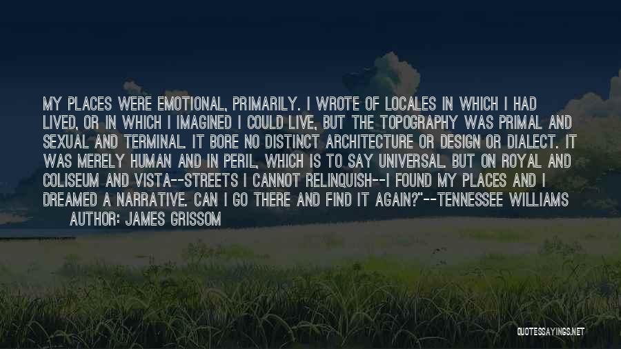 James Grissom Quotes: My Places Were Emotional, Primarily. I Wrote Of Locales In Which I Had Lived, Or In Which I Imagined I