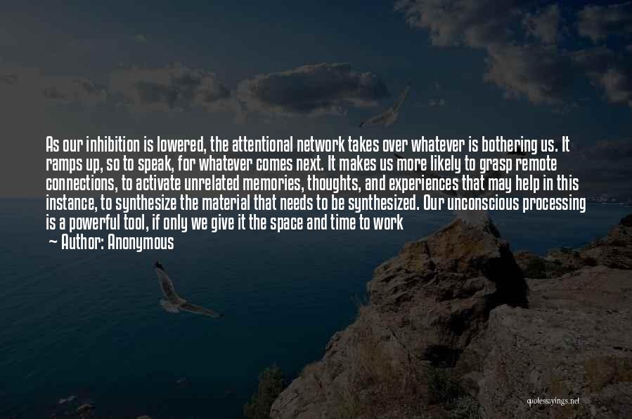 Anonymous Quotes: As Our Inhibition Is Lowered, The Attentional Network Takes Over Whatever Is Bothering Us. It Ramps Up, So To Speak,