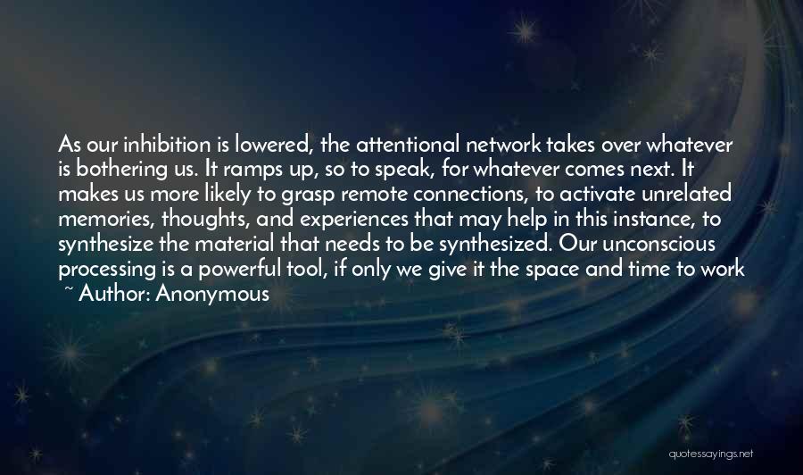 Anonymous Quotes: As Our Inhibition Is Lowered, The Attentional Network Takes Over Whatever Is Bothering Us. It Ramps Up, So To Speak,