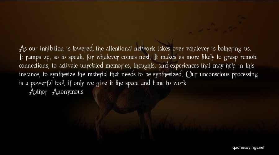 Anonymous Quotes: As Our Inhibition Is Lowered, The Attentional Network Takes Over Whatever Is Bothering Us. It Ramps Up, So To Speak,