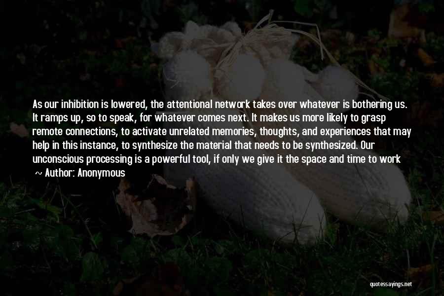 Anonymous Quotes: As Our Inhibition Is Lowered, The Attentional Network Takes Over Whatever Is Bothering Us. It Ramps Up, So To Speak,