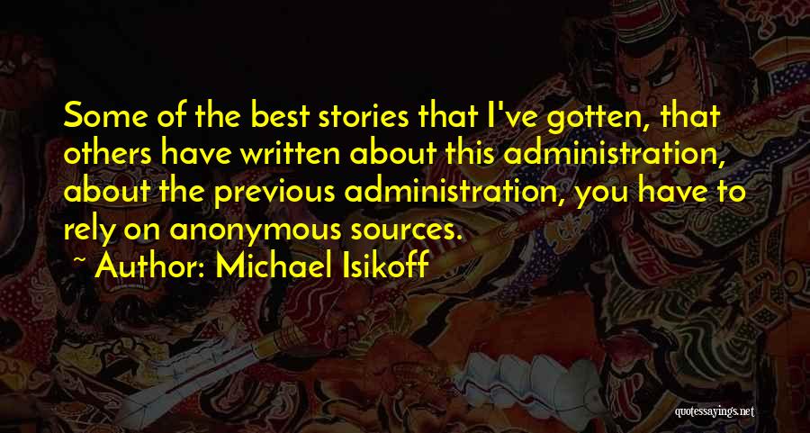 Michael Isikoff Quotes: Some Of The Best Stories That I've Gotten, That Others Have Written About This Administration, About The Previous Administration, You