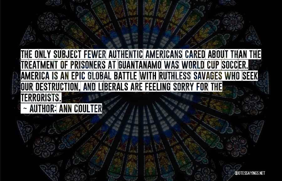 Ann Coulter Quotes: The Only Subject Fewer Authentic Americans Cared About Than The Treatment Of Prisoners At Guantanamo Was World Cup Soccer. America