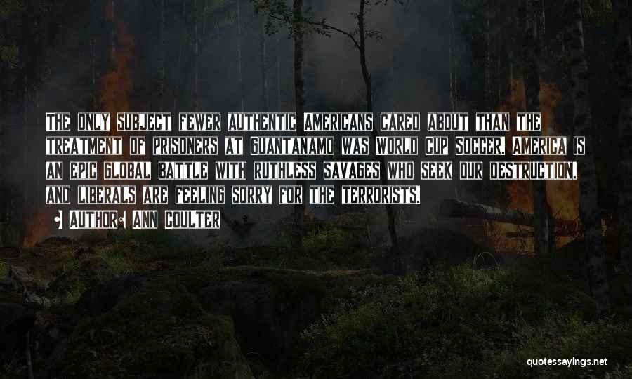 Ann Coulter Quotes: The Only Subject Fewer Authentic Americans Cared About Than The Treatment Of Prisoners At Guantanamo Was World Cup Soccer. America