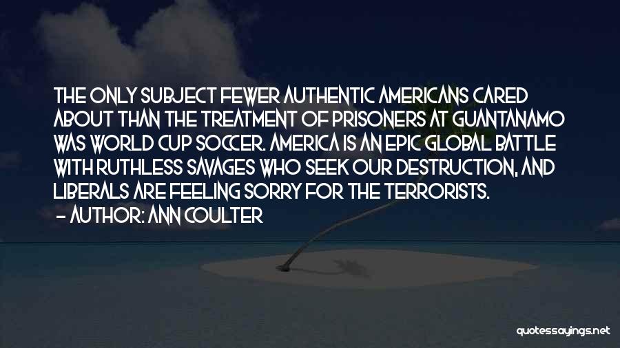 Ann Coulter Quotes: The Only Subject Fewer Authentic Americans Cared About Than The Treatment Of Prisoners At Guantanamo Was World Cup Soccer. America