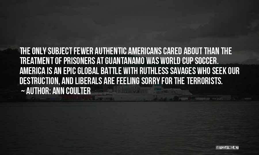 Ann Coulter Quotes: The Only Subject Fewer Authentic Americans Cared About Than The Treatment Of Prisoners At Guantanamo Was World Cup Soccer. America