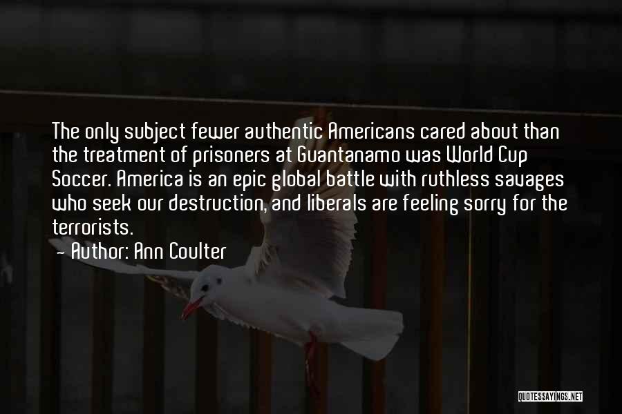 Ann Coulter Quotes: The Only Subject Fewer Authentic Americans Cared About Than The Treatment Of Prisoners At Guantanamo Was World Cup Soccer. America