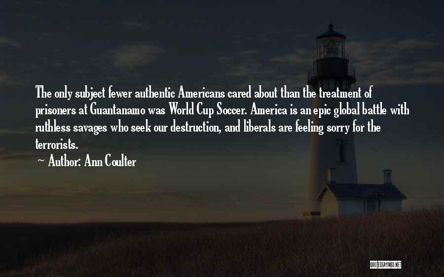 Ann Coulter Quotes: The Only Subject Fewer Authentic Americans Cared About Than The Treatment Of Prisoners At Guantanamo Was World Cup Soccer. America