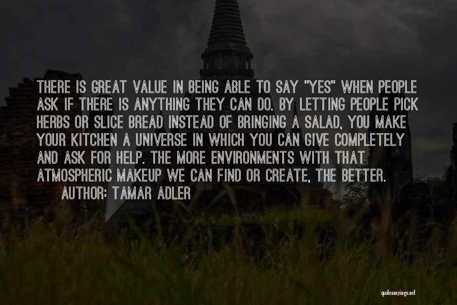 Tamar Adler Quotes: There Is Great Value In Being Able To Say Yes When People Ask If There Is Anything They Can Do.