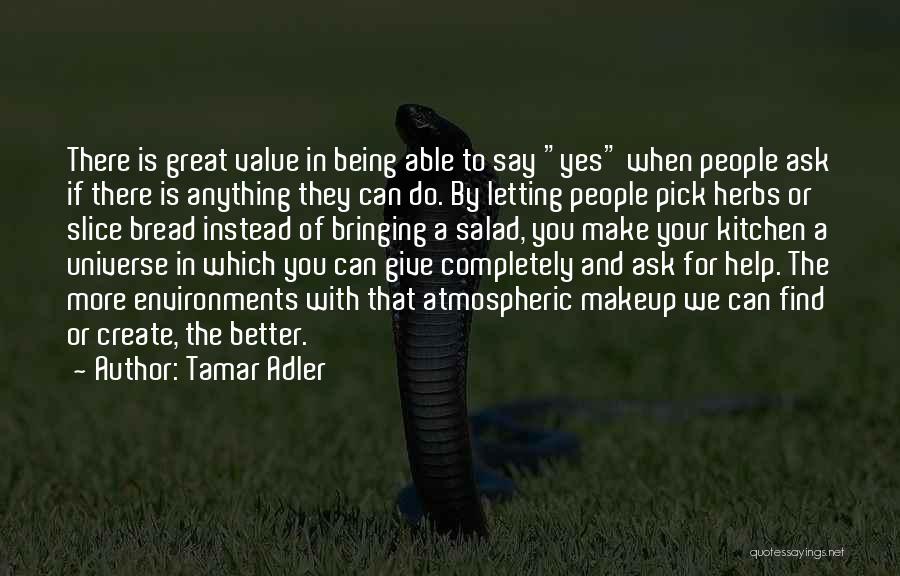 Tamar Adler Quotes: There Is Great Value In Being Able To Say Yes When People Ask If There Is Anything They Can Do.