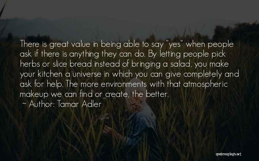 Tamar Adler Quotes: There Is Great Value In Being Able To Say Yes When People Ask If There Is Anything They Can Do.