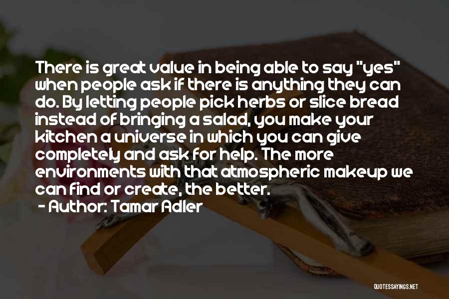 Tamar Adler Quotes: There Is Great Value In Being Able To Say Yes When People Ask If There Is Anything They Can Do.